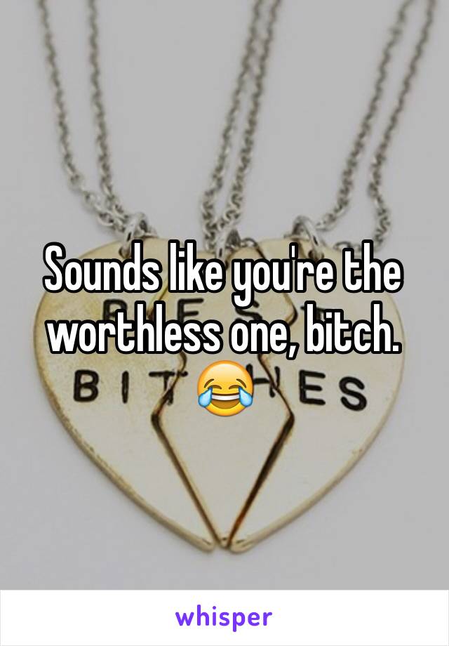 Sounds like you're the worthless one, bitch. 😂