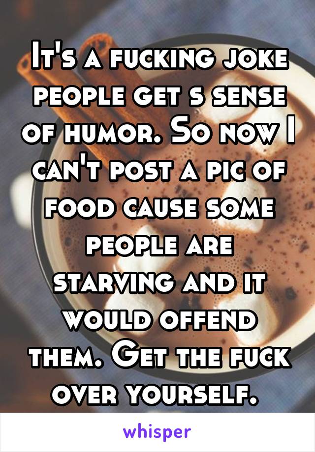 It's a fucking joke people get s sense of humor. So now I can't post a pic of food cause some people are starving and it would offend them. Get the fuck over yourself. 