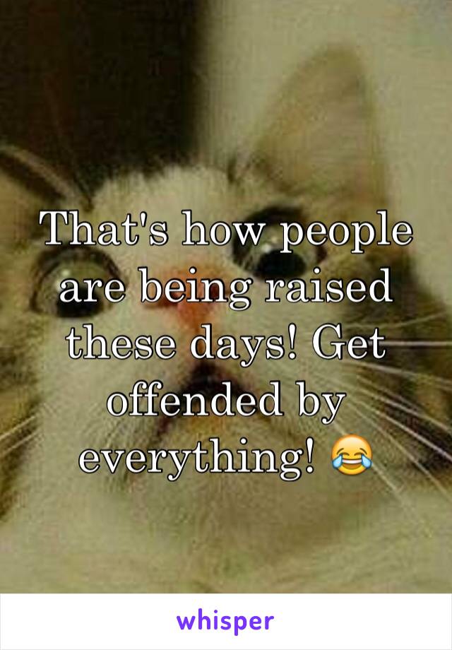 That's how people are being raised these days! Get offended by everything! 😂