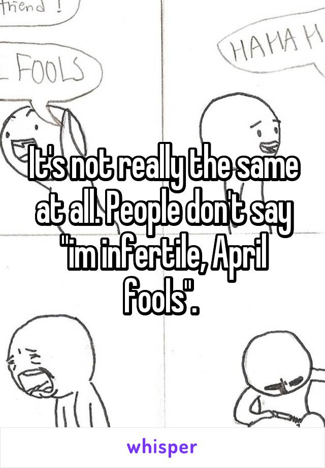 It's not really the same at all. People don't say "im infertile, April fools". 