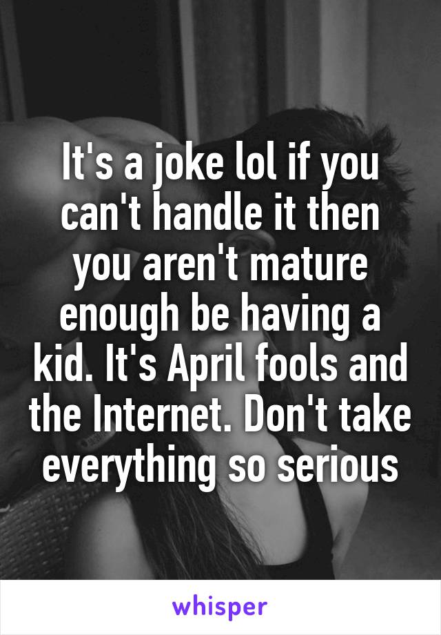 It's a joke lol if you can't handle it then you aren't mature enough be having a kid. It's April fools and the Internet. Don't take everything so serious