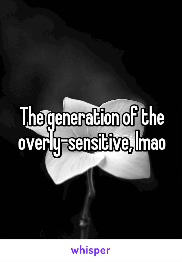 The generation of the overly-sensitive, lmao