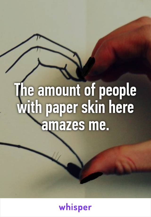 The amount of people with paper skin here amazes me.