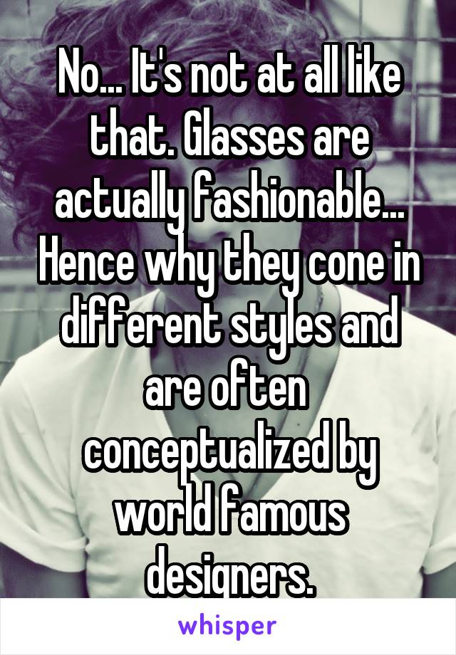 No... It's not at all like that. Glasses are actually fashionable... Hence why they cone in different styles and are often  conceptualized by world famous designers.