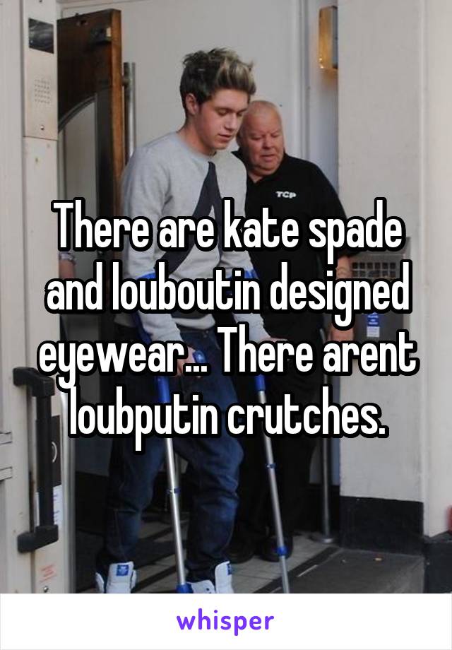 There are kate spade and louboutin designed eyewear... There arent loubputin crutches.