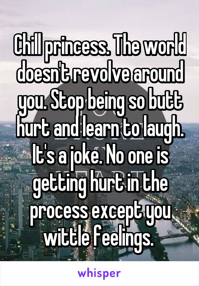 Chill princess. The world doesn't revolve around you. Stop being so butt hurt and learn to laugh. It's a joke. No one is getting hurt in the process except you wittle feelings. 