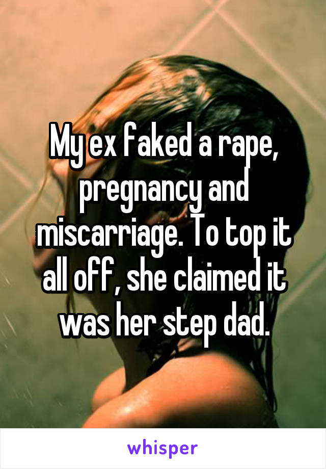 My ex faked a rape, pregnancy and miscarriage. To top it all off, she claimed it was her step dad.