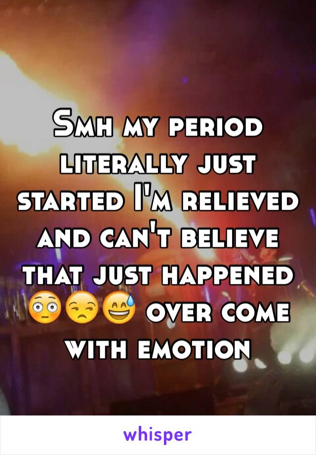 Smh my period literally just started I'm relieved and can't believe that just happened 😳😒😅 over come with emotion