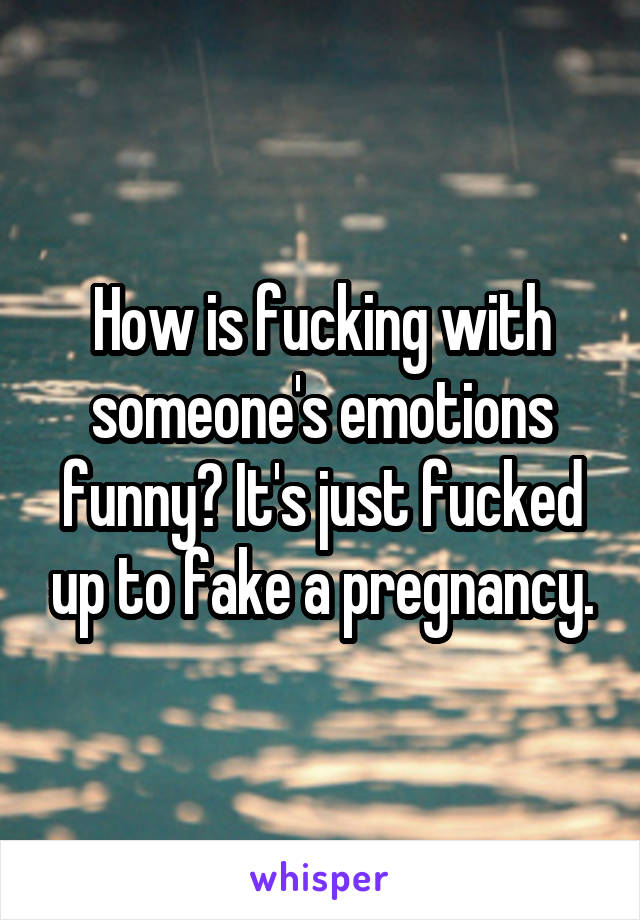 How is fucking with someone's emotions funny? It's just fucked up to fake a pregnancy.