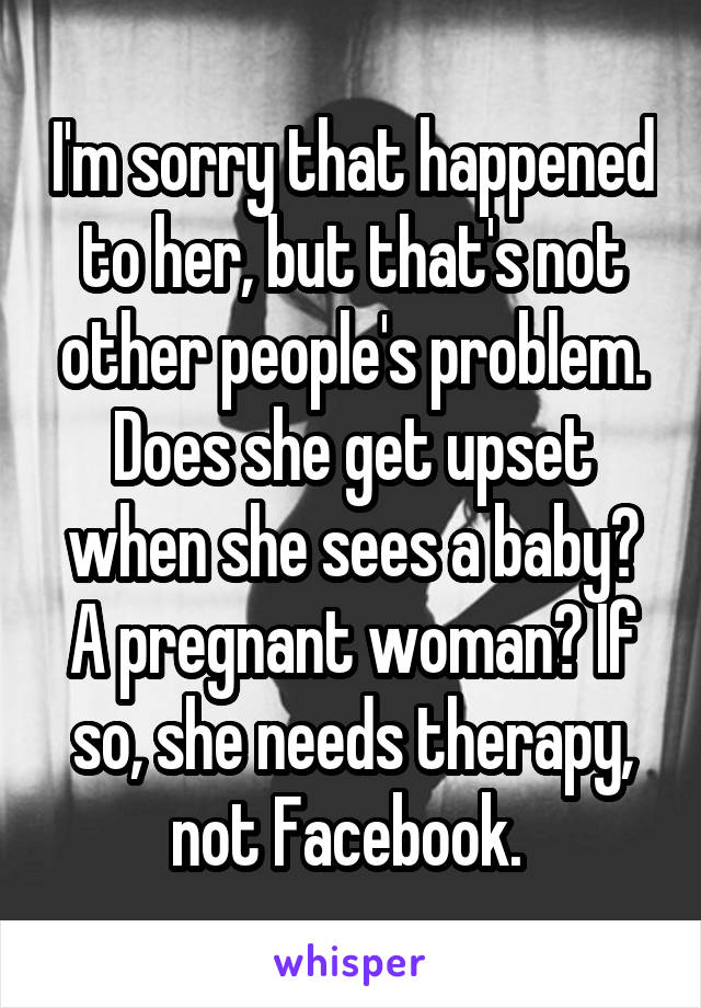 I'm sorry that happened to her, but that's not other people's problem. Does she get upset when she sees a baby? A pregnant woman? If so, she needs therapy, not Facebook. 