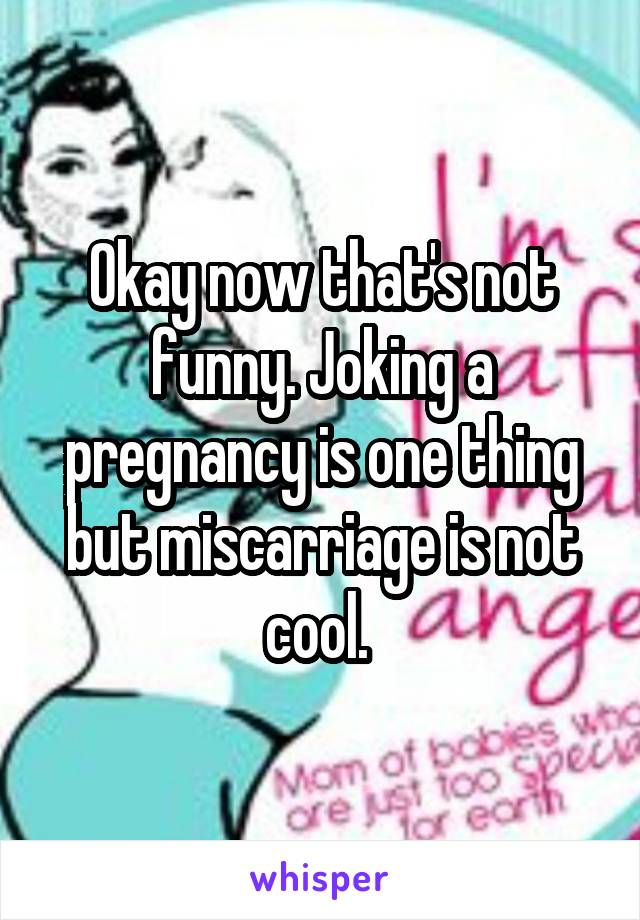 Okay now that's not funny. Joking a pregnancy is one thing but miscarriage is not cool. 