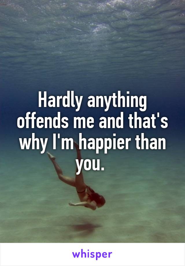 Hardly anything offends me and that's why I'm happier than you. 