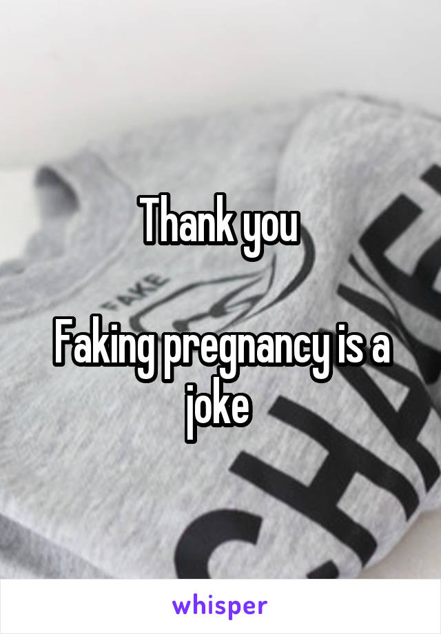 Thank you 

Faking pregnancy is a joke 