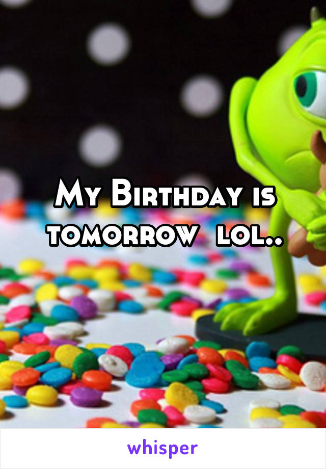 My Birthday is tomorrow  lol..
