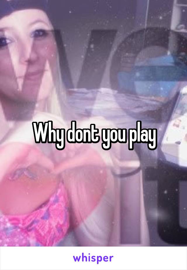Why dont you play