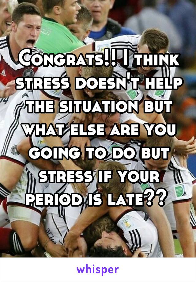 Congrats!! I think stress doesn't help the situation but what else are you going to do but stress if your period is late?? 
