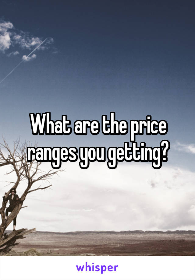 What are the price ranges you getting?