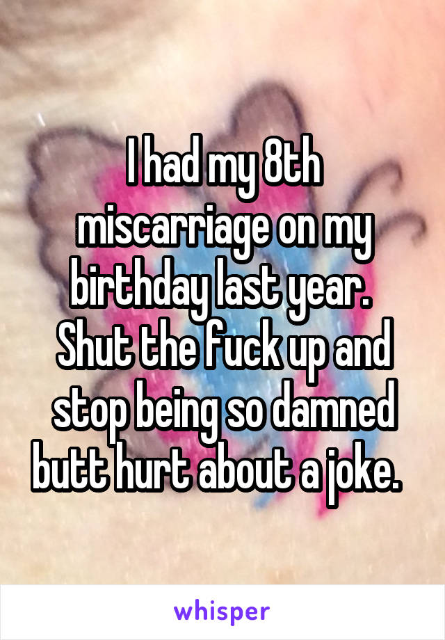 I had my 8th miscarriage on my birthday last year. 
Shut the fuck up and stop being so damned butt hurt about a joke.  