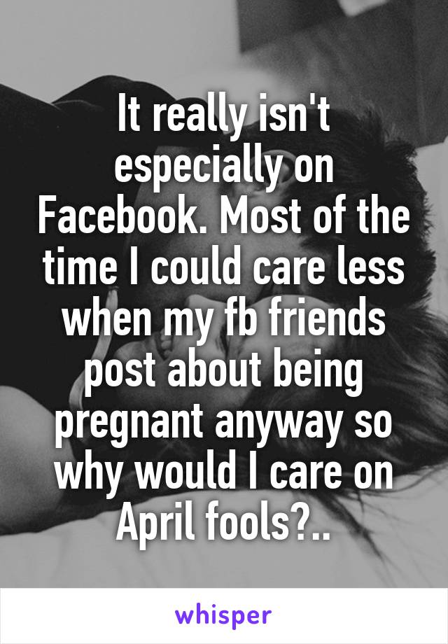 It really isn't especially on Facebook. Most of the time I could care less when my fb friends post about being pregnant anyway so why would I care on April fools?..