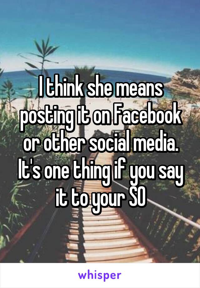 I think she means posting it on Facebook or other social media. It's one thing if you say it to your SO