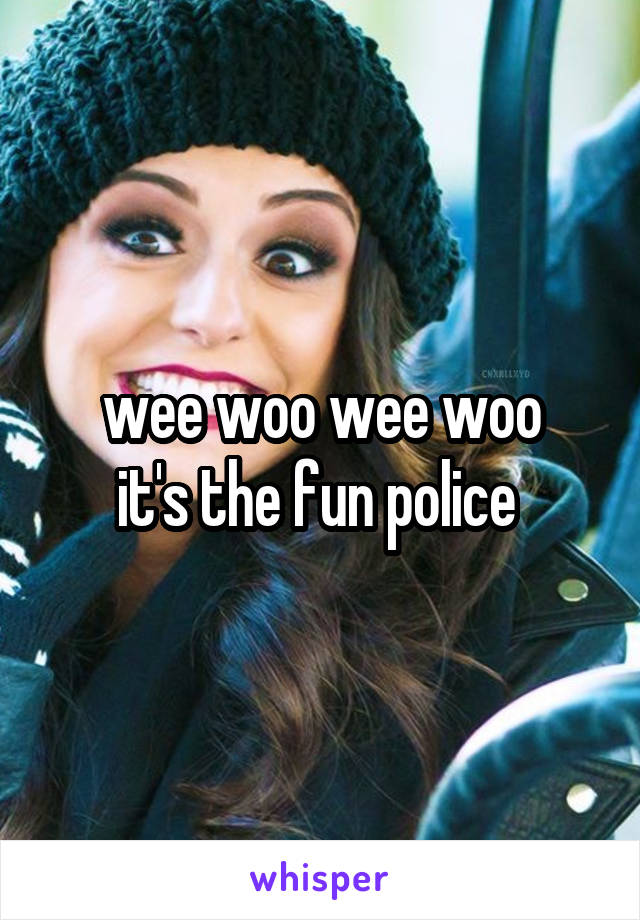 wee woo wee woo
it's the fun police 