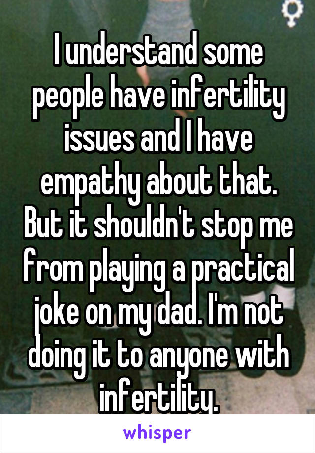 I understand some people have infertility issues and I have empathy about that. But it shouldn't stop me from playing a practical joke on my dad. I'm not doing it to anyone with infertility.