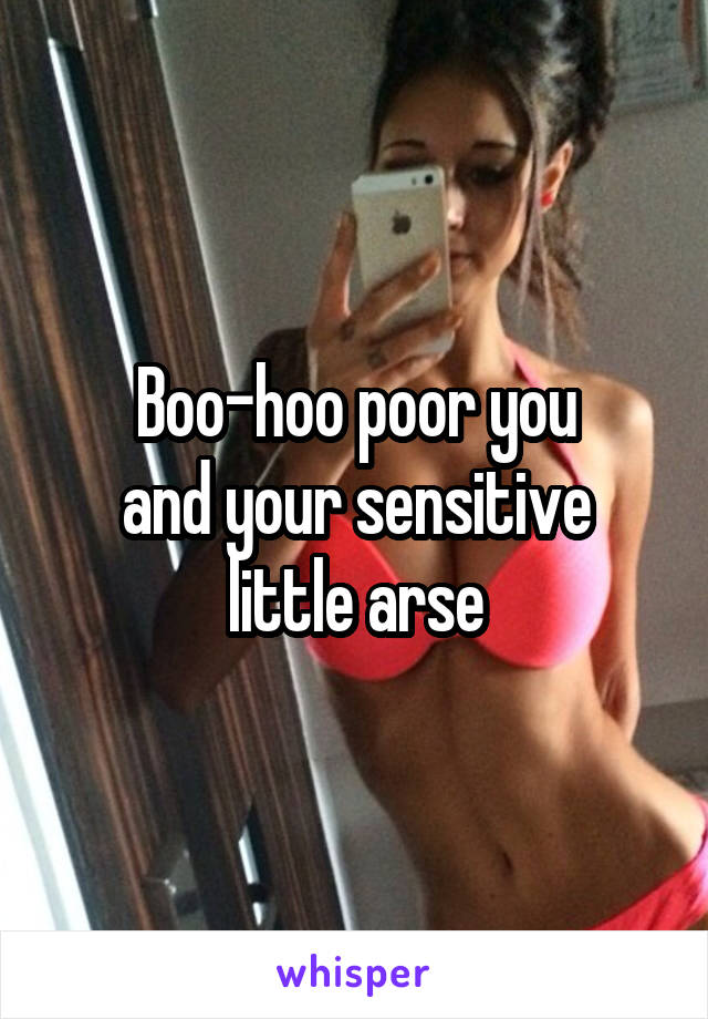 Boo-hoo poor you
and your sensitive little arse