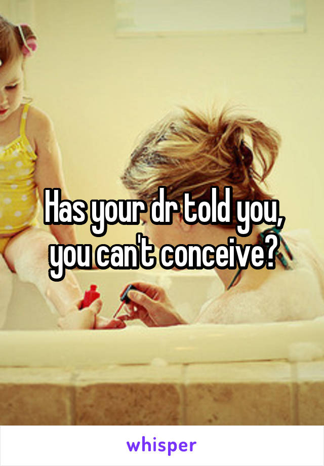 Has your dr told you, you can't conceive?