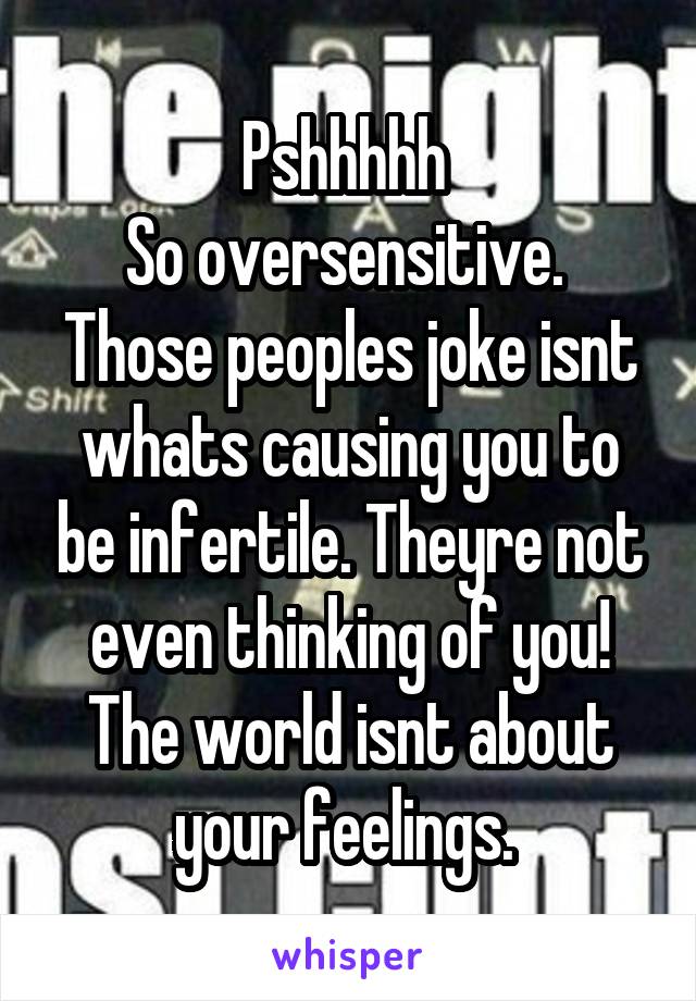 Pshhhhh 
So oversensitive. 
Those peoples joke isnt whats causing you to be infertile. Theyre not even thinking of you! The world isnt about your feelings. 