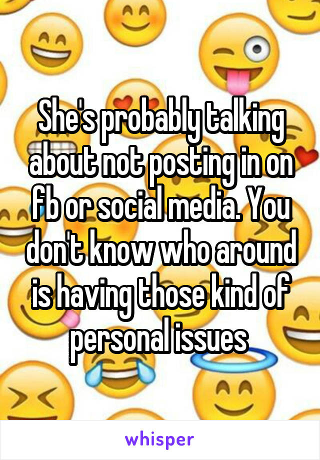 She's probably talking about not posting in on fb or social media. You don't know who around is having those kind of personal issues 