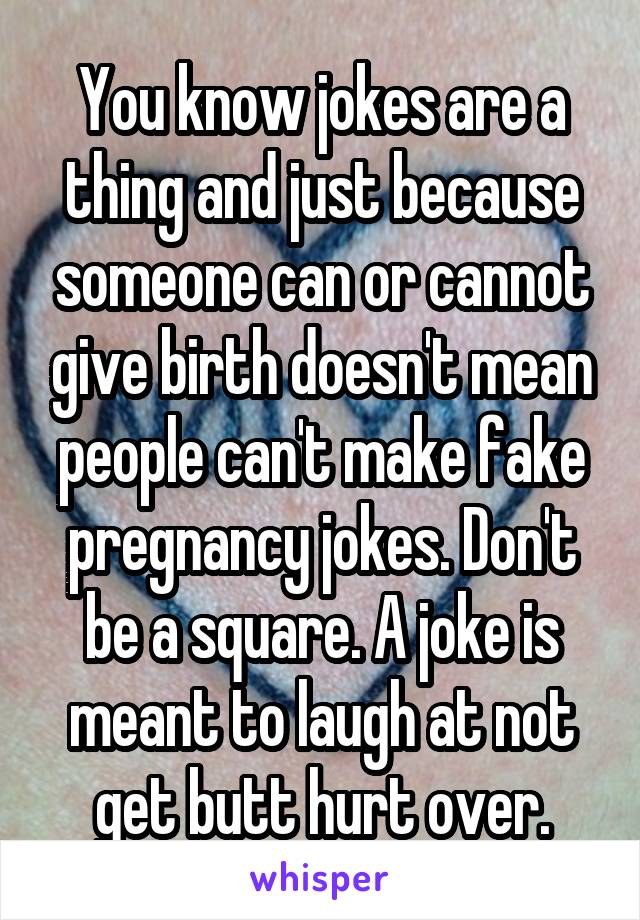 You know jokes are a thing and just because someone can or cannot give birth doesn't mean people can't make fake pregnancy jokes. Don't be a square. A joke is meant to laugh at not get butt hurt over.