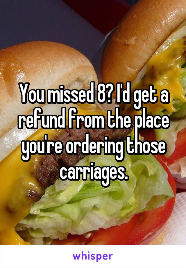 You missed 8? I'd get a refund from the place you're ordering those carriages.