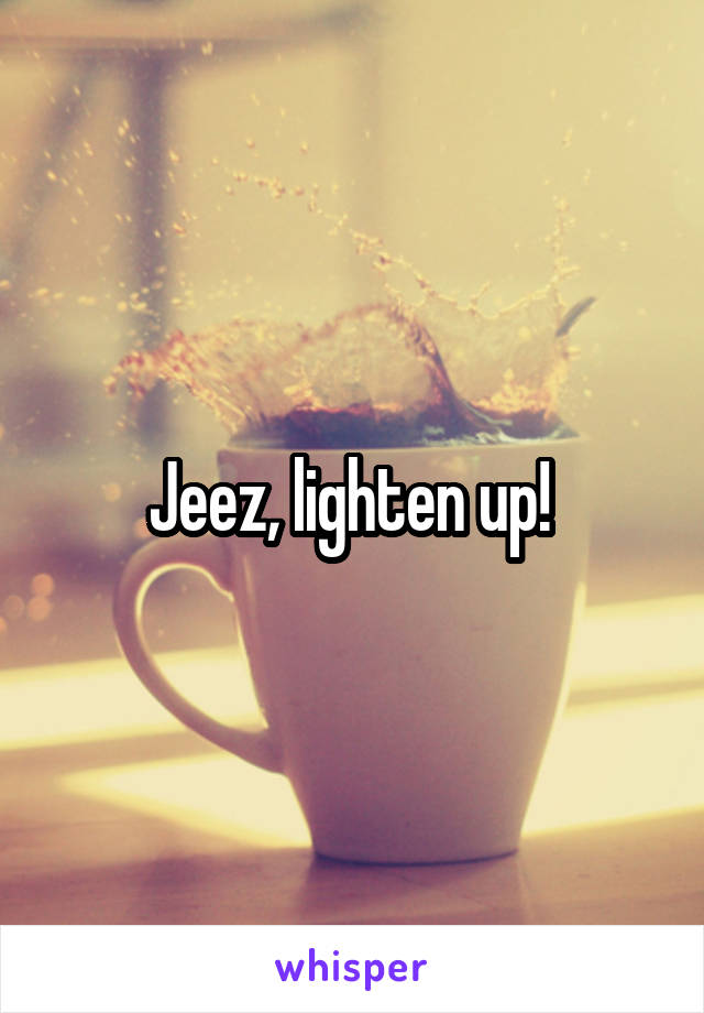 Jeez, lighten up! 