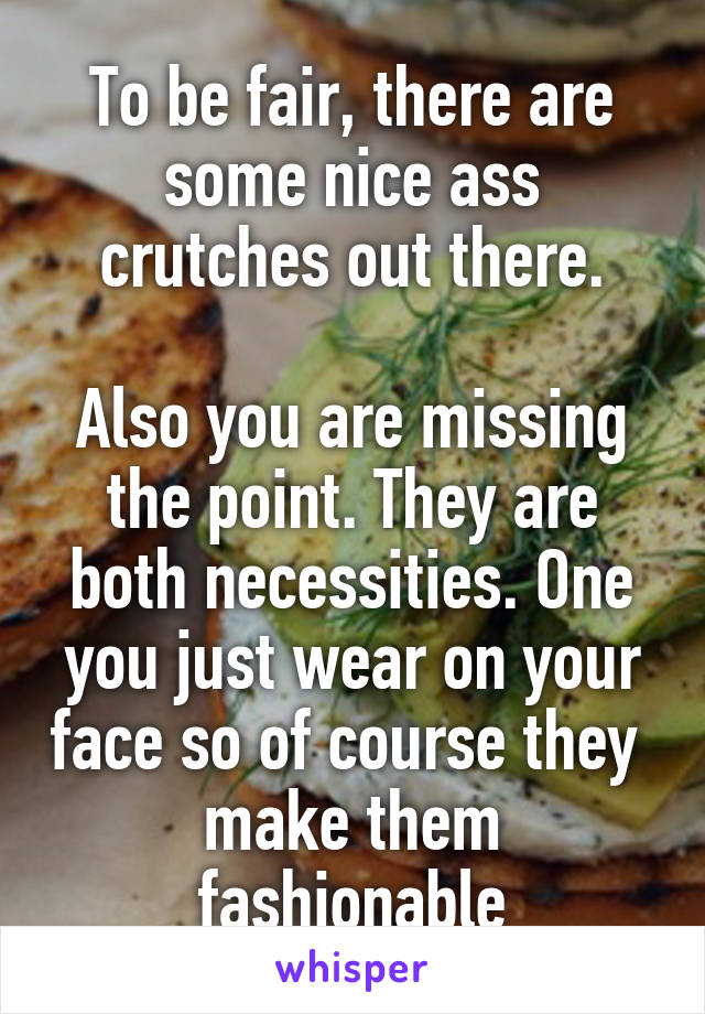 To be fair, there are some nice ass crutches out there.

Also you are missing the point. They are both necessities. One you just wear on your face so of course they  make them fashionable