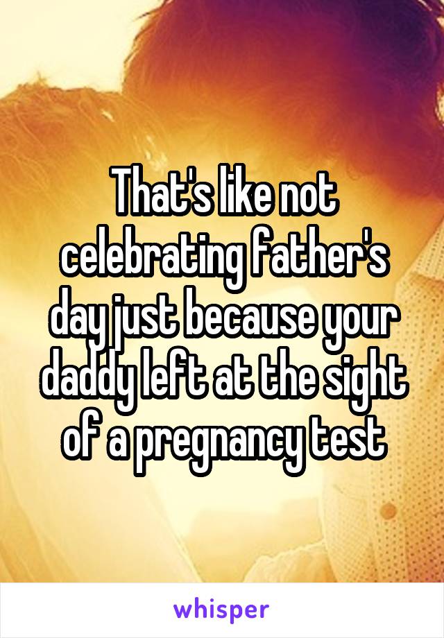 That's like not celebrating father's day just because your daddy left at the sight of a pregnancy test