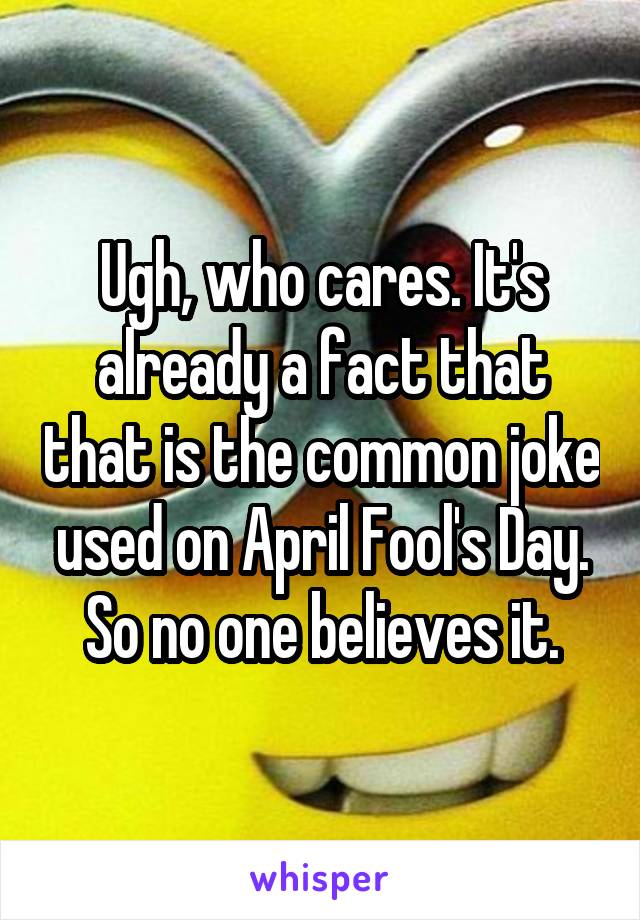 Ugh, who cares. It's already a fact that that is the common joke used on April Fool's Day. So no one believes it.