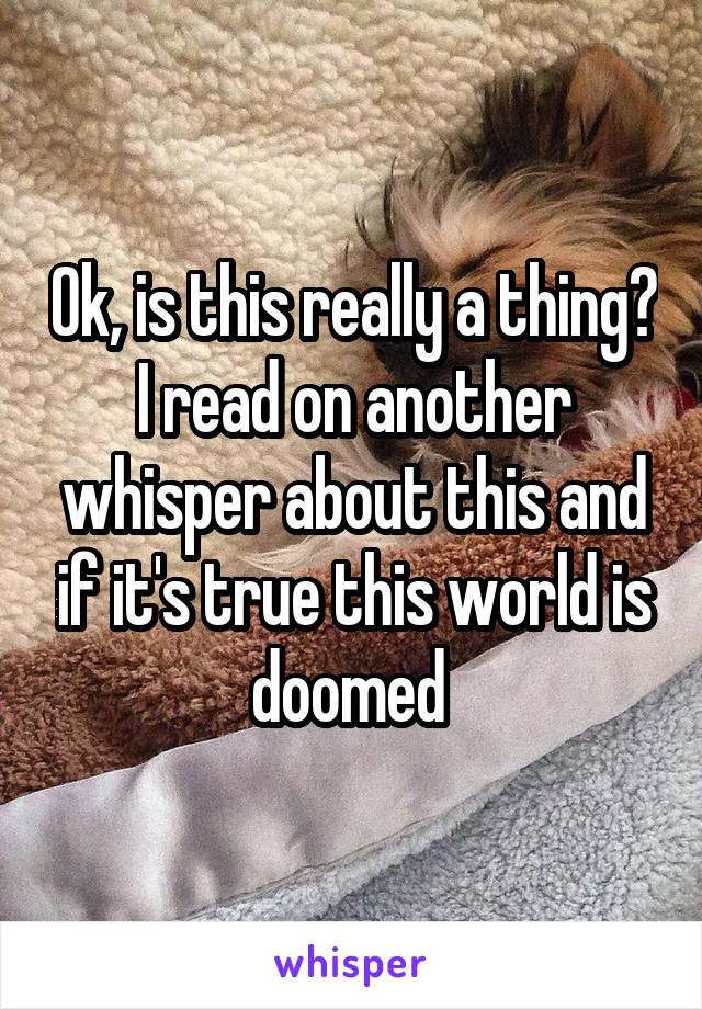 Ok, is this really a thing? I read on another whisper about this and if it's true this world is doomed 