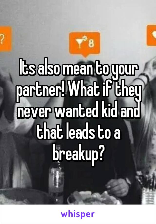 Its also mean to your partner! What if they never wanted kid and that leads to a breakup?