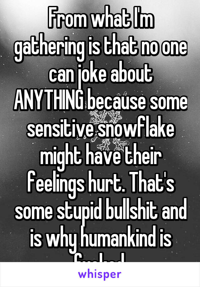 From what I'm gathering is that no one can joke about ANYTHING because some sensitive snowflake might have their feelings hurt. That's some stupid bullshit and is why humankind is fucked.