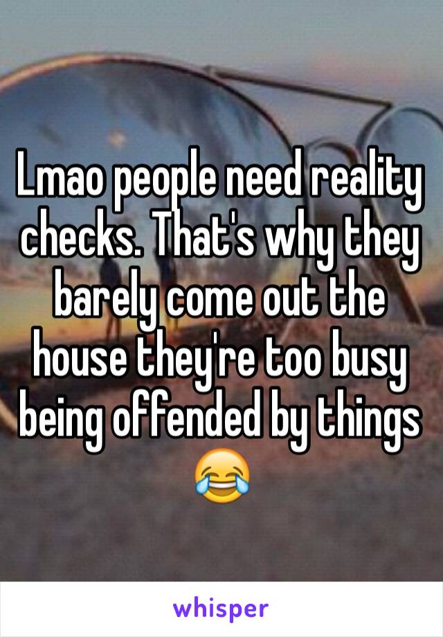 Lmao people need reality checks. That's why they barely come out the house they're too busy being offended by things 😂