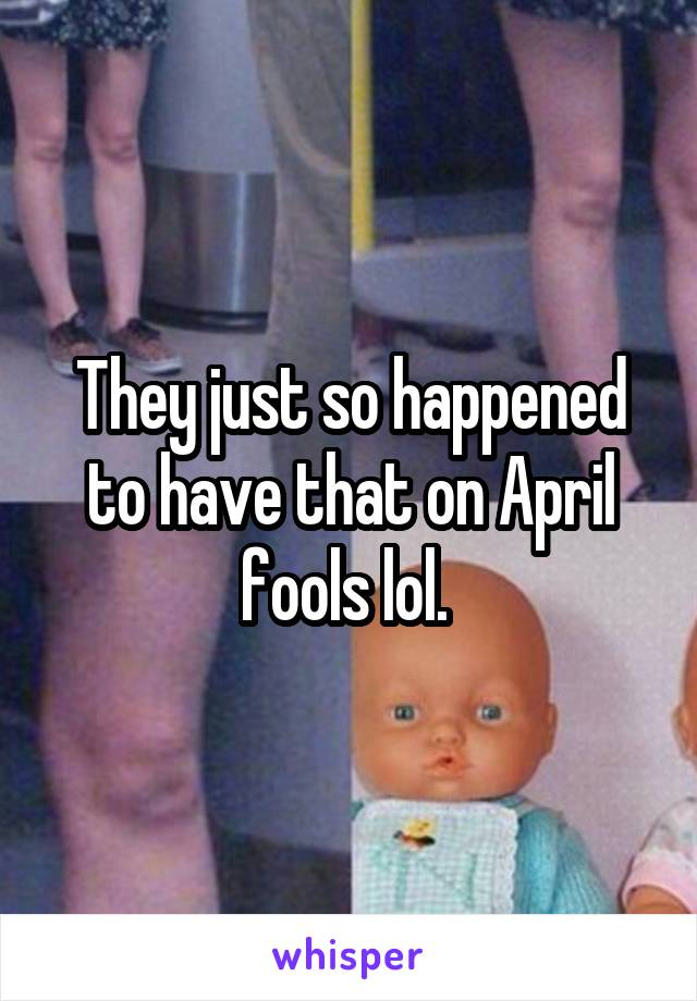 They just so happened to have that on April fools lol. 