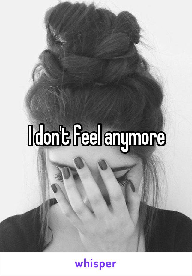 I don't feel anymore