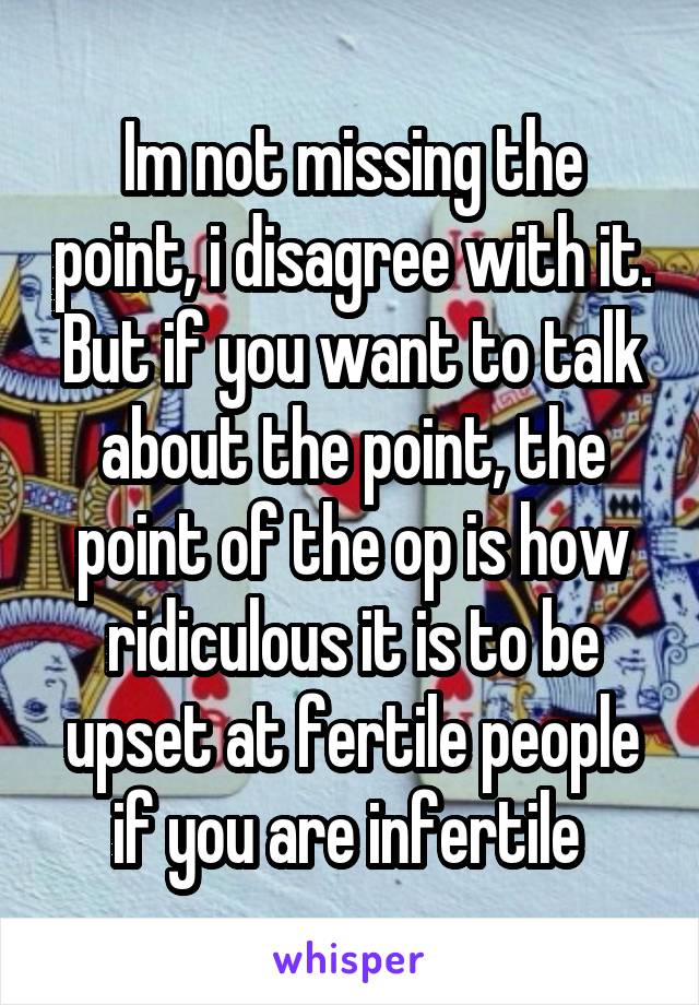 Im not missing the point, i disagree with it.
But if you want to talk about the point, the point of the op is how ridiculous it is to be upset at fertile people if you are infertile 