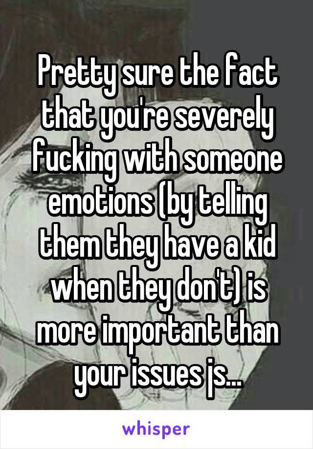 Pretty sure the fact that you're severely fucking with someone emotions (by telling them they have a kid when they don't) is more important than your issues js...