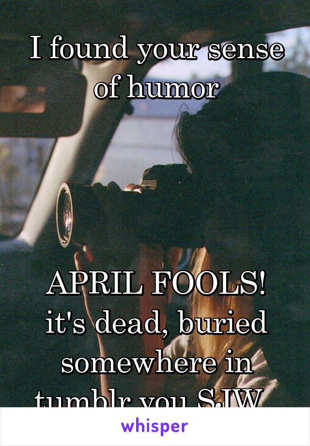 I found your sense of humor




APRIL FOOLS! it's dead, buried somewhere in tumblr you SJW. 