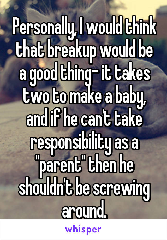 Personally, I would think that breakup would be a good thing- it takes two to make a baby, and if he can't take responsibility as a "parent" then he shouldn't be screwing around.