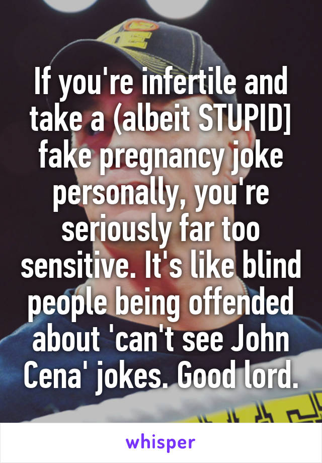 If you're infertile and take a (albeit STUPID] fake pregnancy joke personally, you're seriously far too sensitive. It's like blind people being offended about 'can't see John Cena' jokes. Good lord.