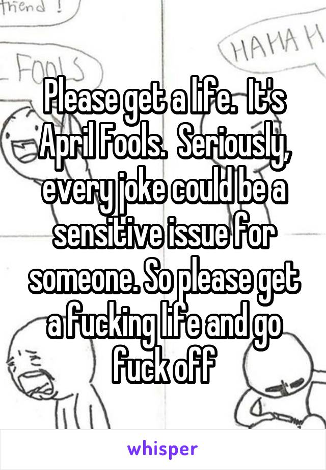 Please get a life.  It's April Fools.  Seriously, every joke could be a sensitive issue for someone. So please get a fucking life and go fuck off