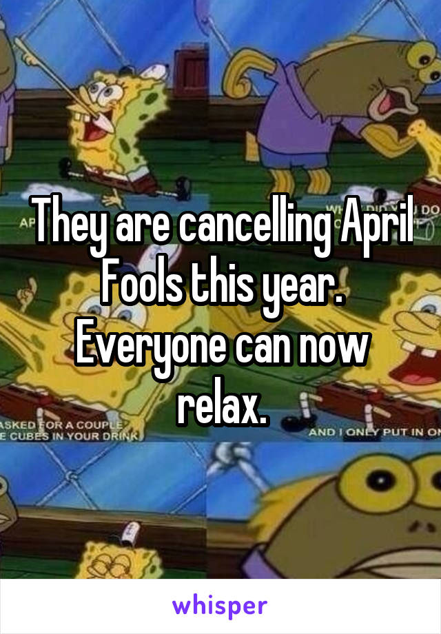 They are cancelling April Fools this year. Everyone can now relax.