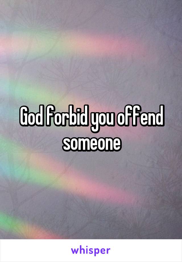 God forbid you offend someone